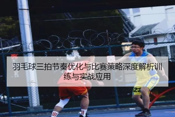 羽毛球三拍节奏优化与比赛策略深度解析训练与实战应用