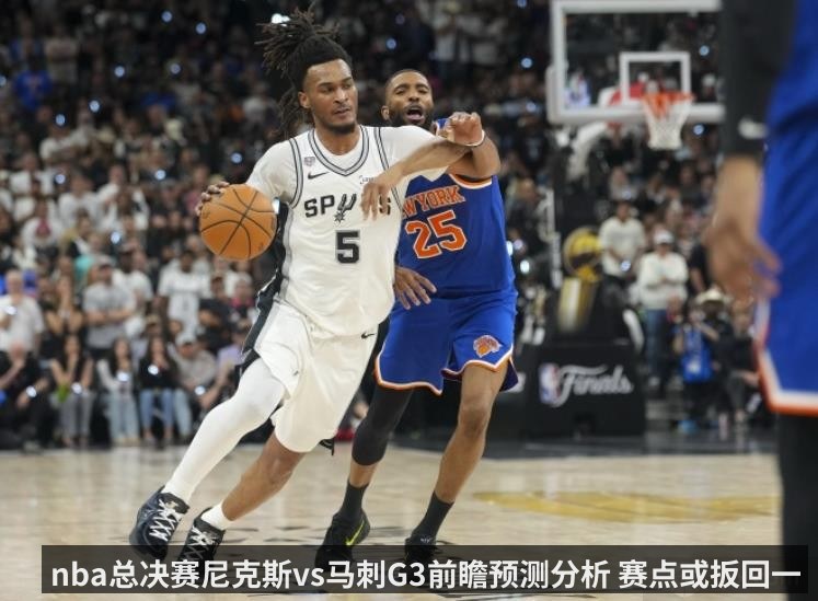 nba总决赛尼克斯vs马刺G3前瞻预测分析 赛点或扳回一城